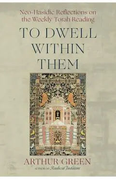 To Dwell Within Them: Neo-Hasidic Reflections on the Weekly Torah Reading - Arthur Green
