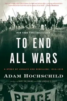To End All Wars: A Story of Loyalty and Rebellion, 1914-1918, Paperback/Adam Hochschild