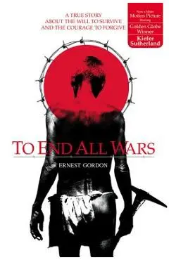 To End All Wars: A True Story about the Will to Survive and the Courage to Forgive - Ernest Gordon