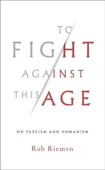 To Fight Against This Age: On Fascism and Humanism, Hardcover/Rob Riemen