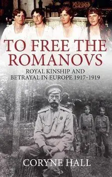 To Free the Romanovs. Royal Kinship and Betrayal in Europe 1917-1919, Paperback/Coryne Hall