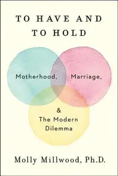 To Have and to Hold: Motherhood, Marriage, and the Modern Dilemma, Hardcover/Molly Millwood