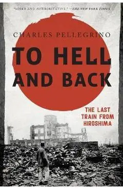 To Hell and Back: The Last Train from Hiroshima - Charles Pellegrino