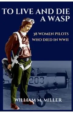 To Live and Die a WASP: 38 Women Pilots Who Died in WWII - William M. Miller
