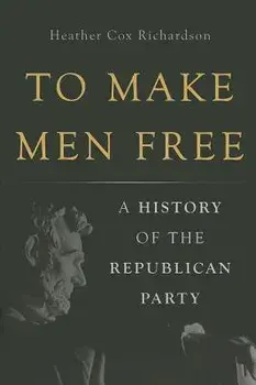 To Make Men Free: A History of the Republican Party, Hardcover/Heather Cox Richardson