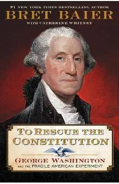 To Rescue the Constitution: George Washington and the Fragile American Experiment - Bret Baier