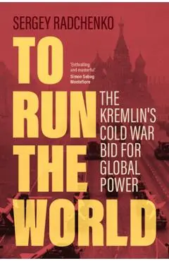 To Run the World: The Kremlin's Cold War Bid for Global Power - Sergey Radchenko
