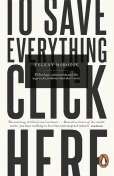 To Save Everything, Click Here. Technology, Solutionism, and the Urge to Fix Problems that Don't Exist, Paperback/Evgeny Morozov