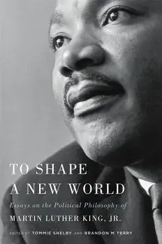 To Shape a New World: Essays on the Political Philosophy of Martin Luther King, Jr., Paperback/Tommie Shelby