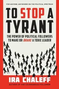 To Stop a Tyrant. The Power of Political Followers to Make or Brake a Toxic Leader, Hardback/Ira Chaleff