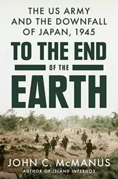 To The End Of The Earth. The US Army and the Downfall of Japan, 1945, Hardback/John C. McManus