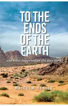 To the Ends of the Earth: And What Happened on the Way There - Malcom Hunter