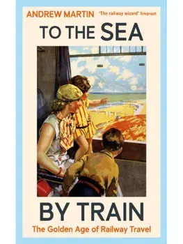 To the Sea by Train. THE SUNDAY TIMES BESTSELLER, Main, Hardback/Andrew Martin