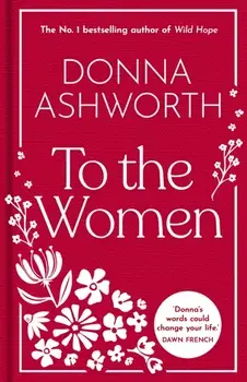 To the Women - The New Collection of Wise Words Every Woman Needs. The No. 1 Sunday Times Bestseller, Hardback/Donna Ashworth