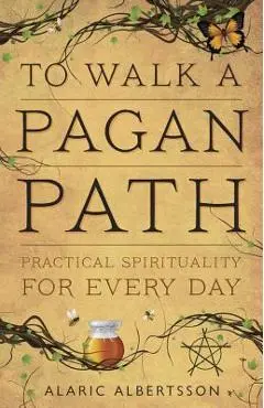 To Walk a Pagan Path: Practical Spirituality for Every Day - Alaric Albertsson
