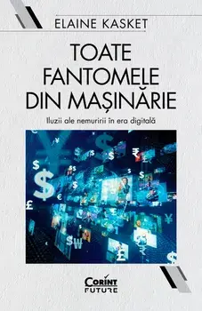 Toate fantomele din masinarie. Iluzii ale nemuririi in era digitala/Elaine Kasket
