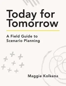 Today for Tomorrow: A Field Guide to Scenario Planning, Paperback/Maggie Kolkena