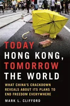 Today Hong Kong, Tomorrow the World. What China's Crackdown Reveals about Its Plans to End Freedom Everywhere, Hardback/Mark L. Clifford