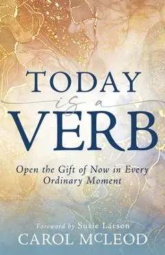 Today Is a Verb: Open the Gift of Now in Every Ordinary Moment (a 30-Day Devotional) - Carol Mcleod
