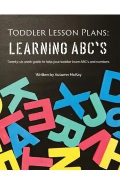 Toddler Lesson Plans - Learning ABC's: Twenty-six week guide to help your toddler learn ABC's and numbers - Autumn Mckay