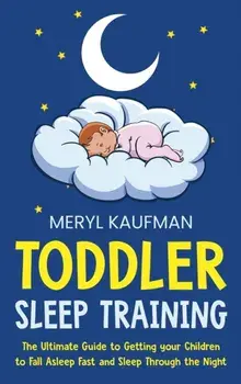 Toddler Sleep Training: The Ultimate Guide to Getting Your Children to Fall Asleep Fast and Sleep Through the Night/Meryl Kaufman