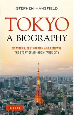 Tokyo: A Biography: Disasters, Destruction and Renewal: The Story of an Indomitable City - Stephen Mansfield