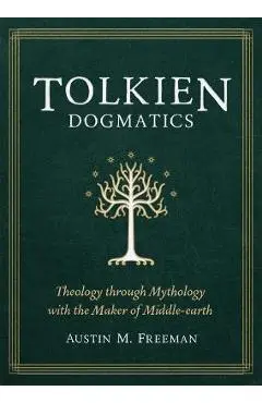 Tolkien Dogmatics: Theology Through Mythology with the Maker of Middle-Earth - Austin M. Freeman
