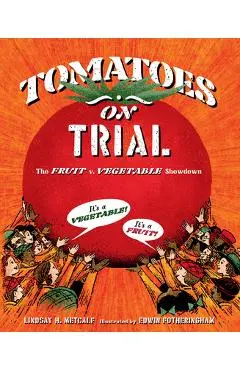 Tomatoes on Trial: The Fruit V. Vegetable Showdown - Lindsay H. Metcalf