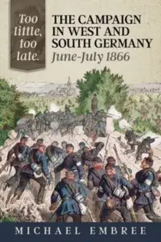 Too Little Too Late: The Campaign in West and South Germany June-July 1866. Reprint ed., Paperback/Michael Embree
