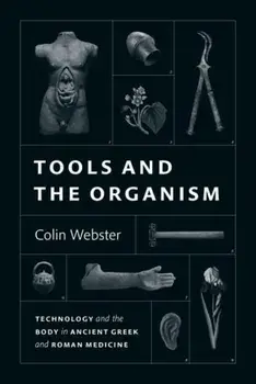 Tools and the Organism. Technology and the Body in Ancient Greek and Roman Medicine, Hardback/Colin Webster