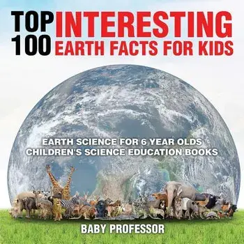 Top 100 Interesting Earth Facts for Kids - Earth Science for 6 Year Olds - Children's Science Education Books, Paperback/Baby Professor