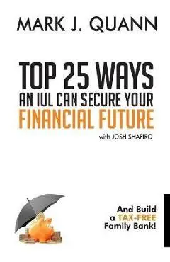 Top 25 Ways an IUL can Secure Your Financial Future: And Build a Tax-Free Family Bank! - Josh Shapiro