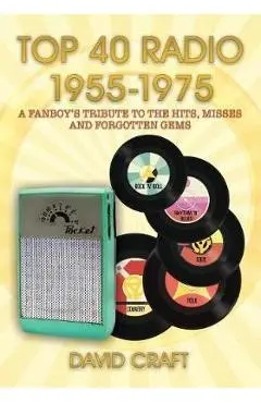 Top 40 Radio 1955-1975: A Fanboy's Tribute to the Hits, Misses and Forgotten Gems - David Craft