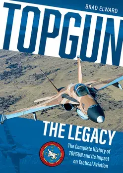 Topgun: The Legacy: The Complete History of Topgun and Its Impact on Tactical Aviation, Hardcover/Brad Elward
