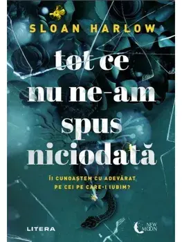 Tot ce nu ne-am spus niciodata. Ii cunoastem cu adevarat pe cei pe care-I iubim?/Sloan Harlow