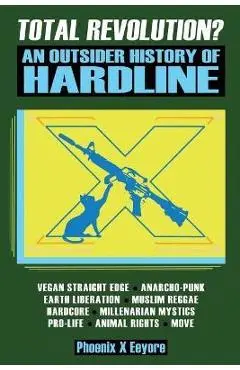 Total Revolution? An Outsider History Of Hardline - From Vegan Straight Edge And Radical Animal Rights To Millenarian Mystical Muslims And Antifascist - Phoenix X. Eeyore