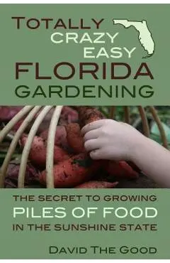 Totally Crazy Easy Florida Gardening: The Secret to Growing Piles of Food in the Sunshine State - David The Good