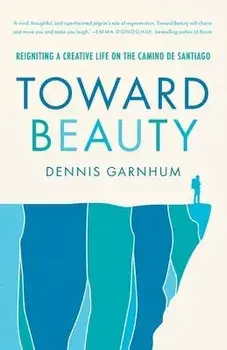 Toward Beauty: Reigniting a Creative Life on the Camino de Santiago, Paperback/Dennis Garnhum