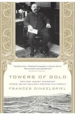 Towers of Gold: How One Jewish Immigrant Named Isaias Hellman Created California - Frances Dinkelspiel