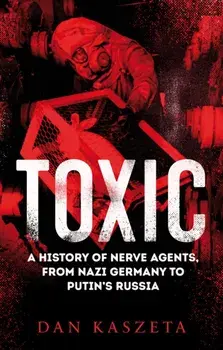 Toxic. A History of Nerve Agents, From Nazi Germany to Putin's Russia, Paperback/Dan Kaszeta