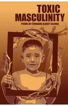 Toxic Masculinity: The Misadventures of a Barrio Boy - Fernando Albert Salinas