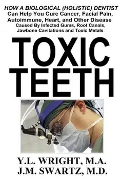Toxic Teeth: How a Biological (Holistic) Dentist Can Help You Cure Cancer, Facial Pain, Autoimmune, Heart, and Other Disease Caused, Paperback/Y. L. Wright M. a.