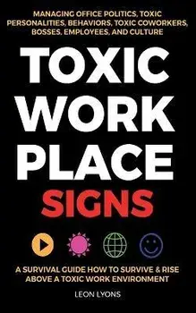 Toxic Workplace Signs; A Survival Guide How to Survive & Rise Above a Toxic Work Environment, Managing Office Politics, Toxic Personalities, Behaviors, Paperback/Leon Lyons
