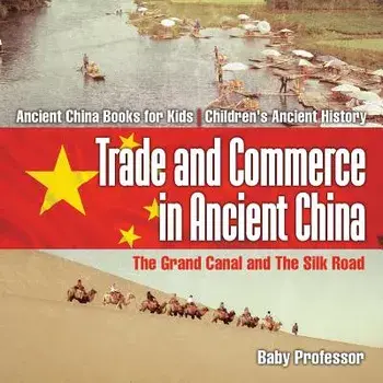 Trade and Commerce in Ancient China: The Grand Canal and The Silk Road - Ancient China Books for Kids - Children's Ancient History/***