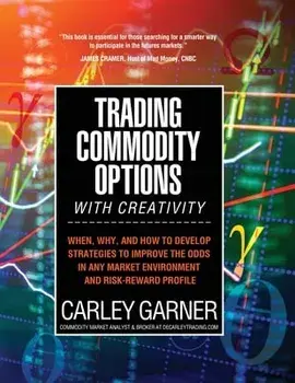 Trading Commodity Options...with Creativity: When, why, and how to develop strategies to improve the odds in any market environment and risk-reward pr/Carley Garner