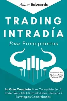Trading Intradía Para Principiantes: La Guía Completa Para Convertirte En Un Trader Rentable Utilizando Estas Técnicas Y Estrategias Comprobadas. Incl/Adam Edwards