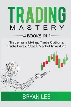 Trading Mastery- 4 Books in 1: Trade for a Living, Trade Options, Trade Forex, Stock Market Investing, Paperback/Bryan Lee