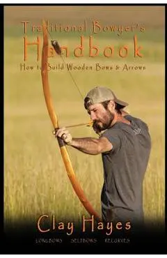 Traditional Bowyer's Handbook: How to build wooden bows and arrows: longbows, selfbows, & recurves. - Clay C. Hayes