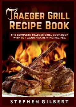 Traeger Grill Recipe Book: The Complete Traeger Grill Cookbook With 80 Mouth Satisfying Recipes, Paperback/Stephen Gilbert