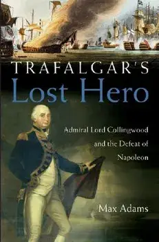 Trafalgar's Lost Hero: Admiral Lord Collingwood and the Defeat of Napoleon, Hardcover/Max Adams